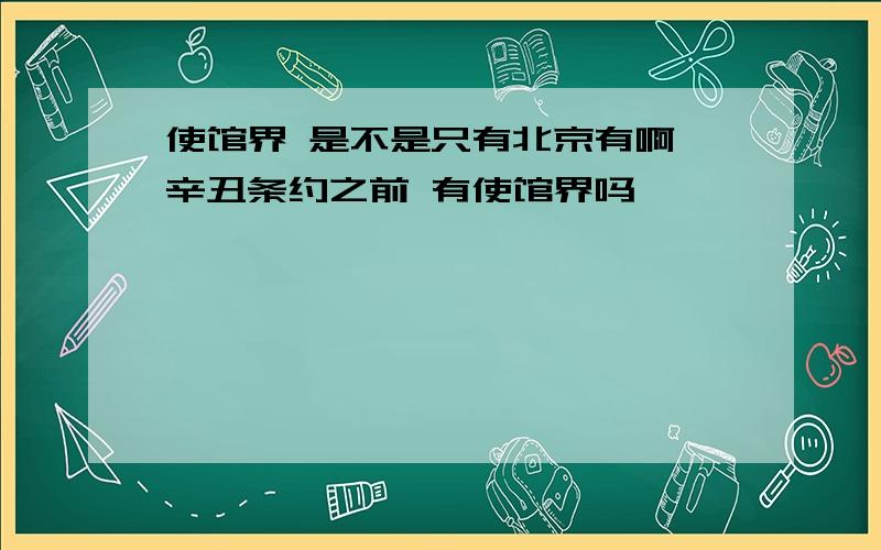 使馆界 是不是只有北京有啊 辛丑条约之前 有使馆界吗