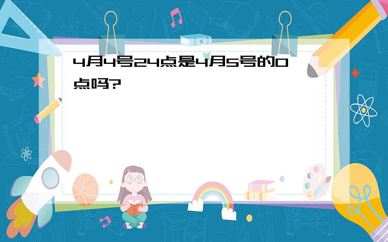 4月4号24点是4月5号的0点吗?