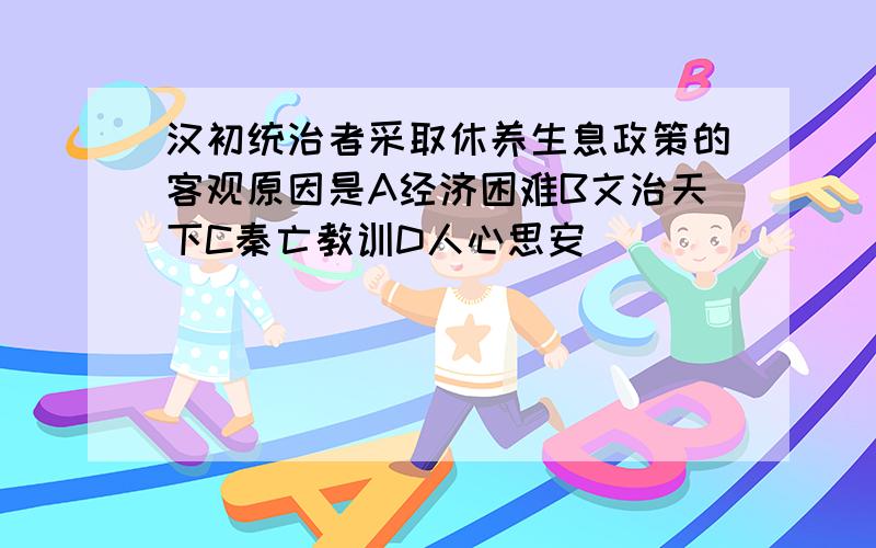 汉初统治者采取休养生息政策的客观原因是A经济困难B文治天下C秦亡教训D人心思安