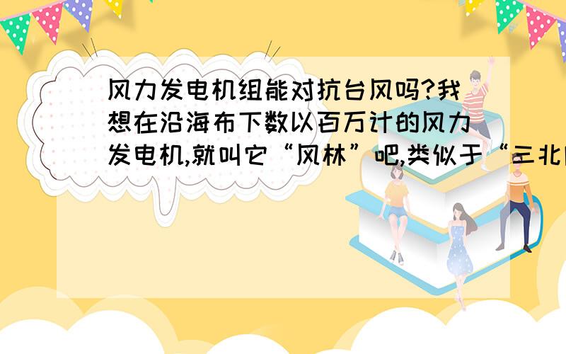 风力发电机组能对抗台风吗?我想在沿海布下数以百万计的风力发电机,就叫它“风林”吧,类似于“三北防护林”效果.平时发电供应陆地居民.台风来临时,让一半的风力发电机发电,发出的电供