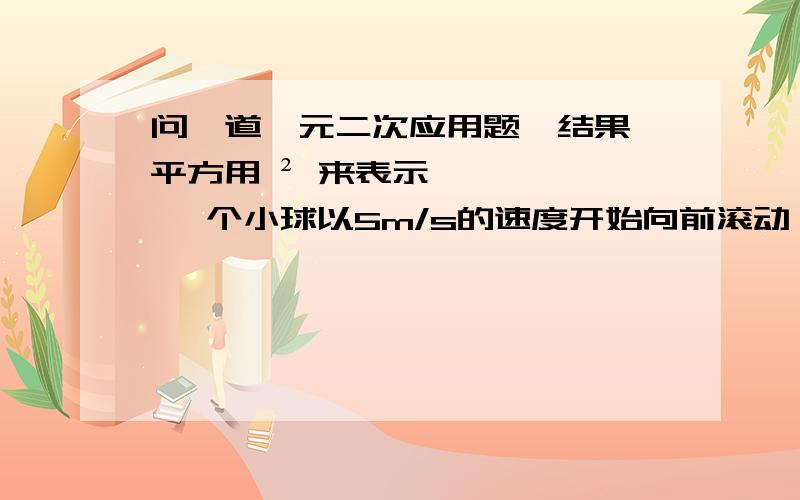 问一道一元二次应用题,结果,平方用 ² 来表示 一个小球以5m/s的速度开始向前滚动,并且均匀减速,4s后小球停止滚动.（1）平均每秒小球的运动速度减少多少?（2）小球滚动到5s时大约用了多