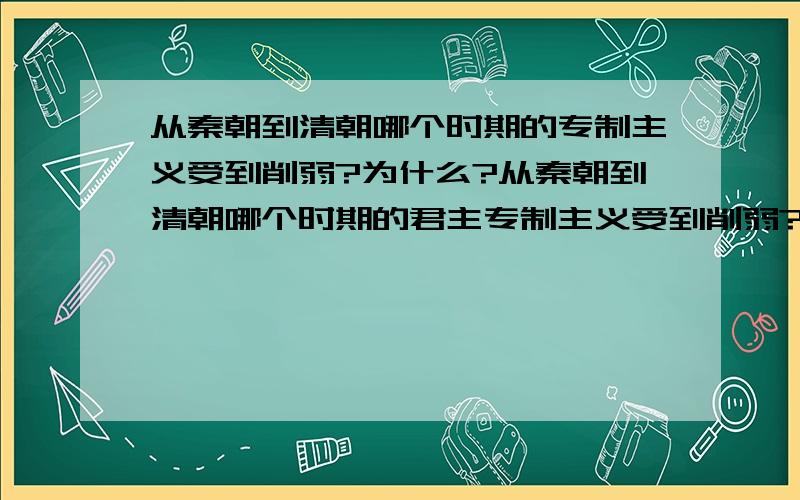 从秦朝到清朝哪个时期的专制主义受到削弱?为什么?从秦朝到清朝哪个时期的君主专制主义受到削弱?为什么?