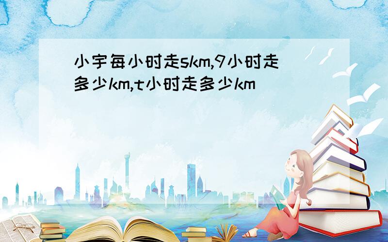 小宇每小时走skm,9小时走多少km,t小时走多少km