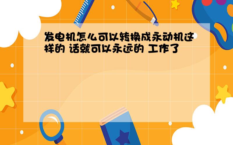 发电机怎么可以转换成永动机这样的 话就可以永远的 工作了