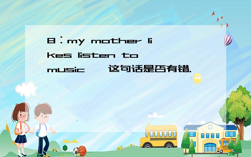 8：my mother likes listen to music——这句话是否有错.