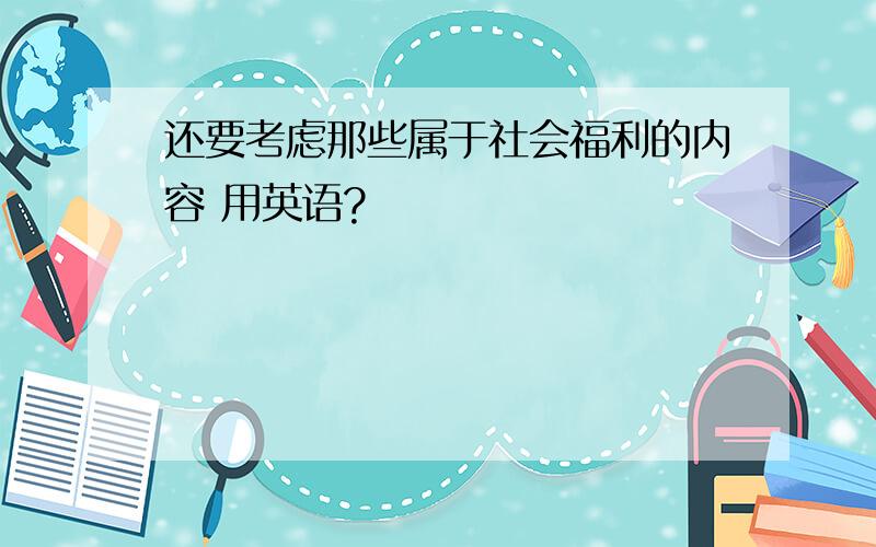 还要考虑那些属于社会福利的内容 用英语?