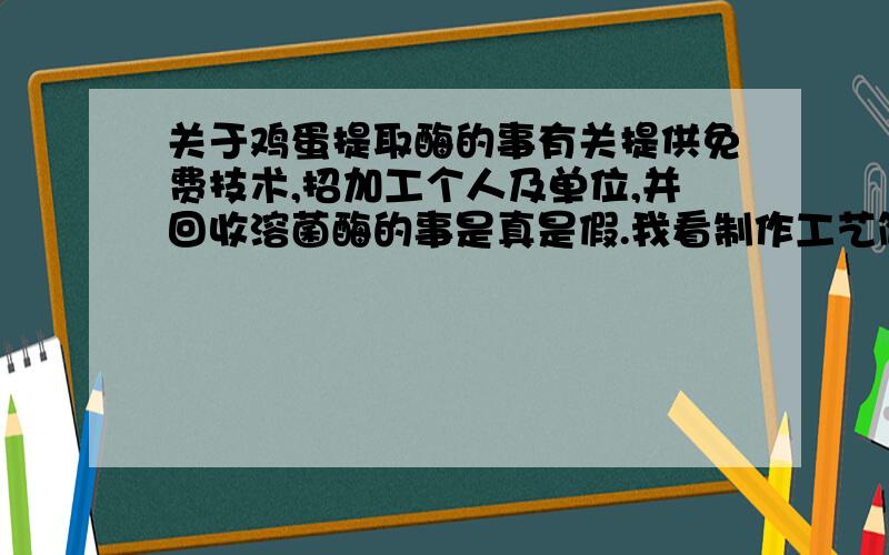 关于鸡蛋提取酶的事有关提供免费技术,招加工个人及单位,并回收溶菌酶的事是真是假.我看制作工艺简单,还说不需要设备,有点可疑,大伙帮查查,