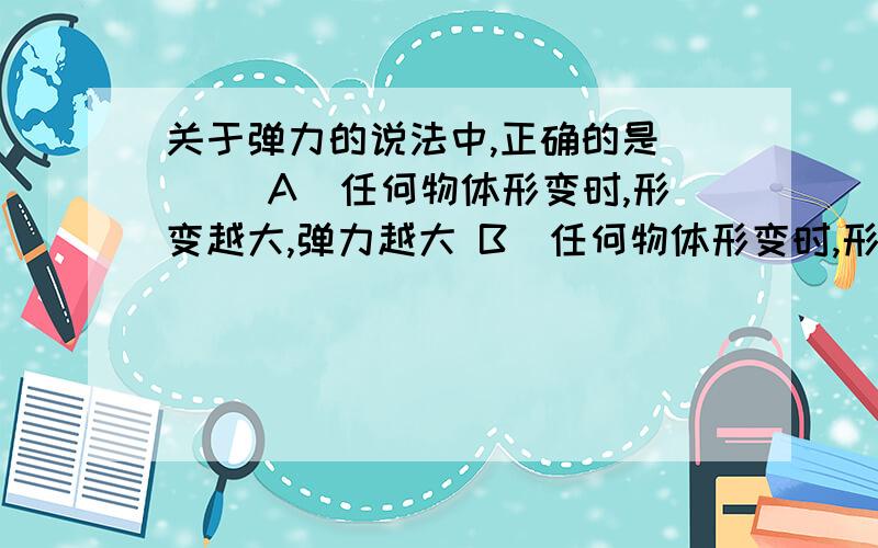 关于弹力的说法中,正确的是 ( )A．任何物体形变时,形变越大,弹力越大 B．任何物体形变时,形变越大,弹力越小C．只有发生弹性形变的物体,形变越大,弹力越大D．只有发生弹性形变的物体,形