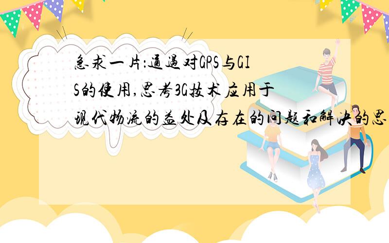 急求一片：通过对GPS与GIS的使用,思考3G技术应用于现代物流的益处及存在的问题和解决的思路或对策,形成一篇题目自拟,2000字左右小论文集思广益,谢谢哈!