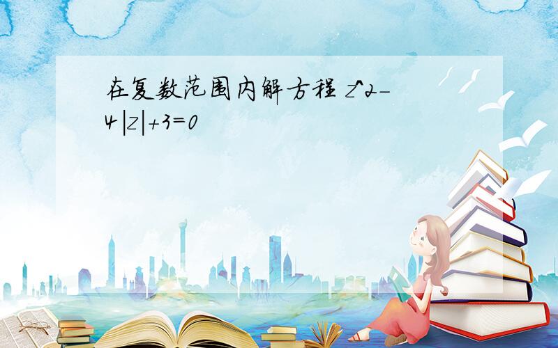 在复数范围内解方程 z^2-4|z|+3=0