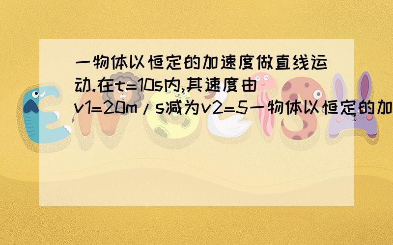 一物体以恒定的加速度做直线运动.在t=10s内,其速度由v1=20m/s减为v2=5一物体以恒定的加速度做直线运动.在t=10s内,其速度由v1=20m/s减为v2=5m/s.求物体在这段时间内的速度变化量和加速度a,