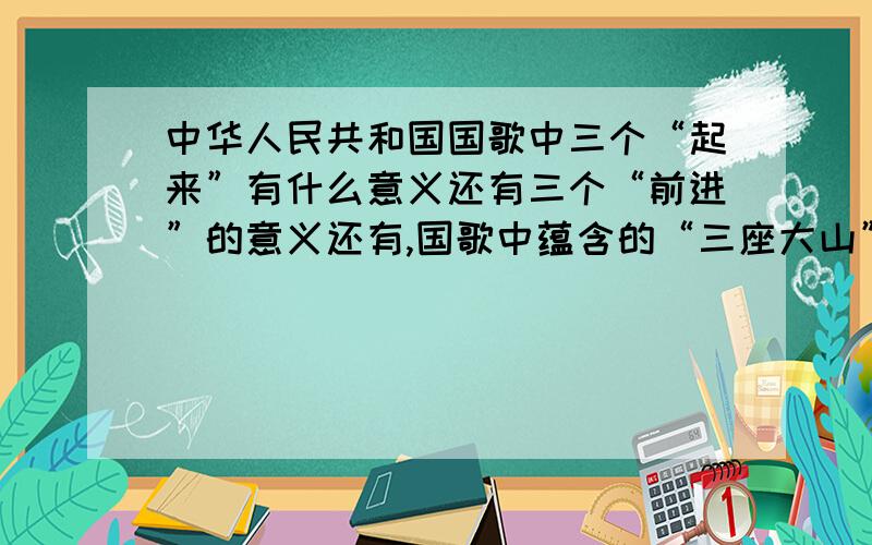 中华人民共和国国歌中三个“起来”有什么意义还有三个“前进”的意义还有,国歌中蕴含的“三座大山”分别指什么!