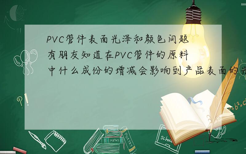 PVC管件表面光泽和颜色问题有朋友知道在PVC管件的原料中什么成份的增减会影响到产品表面的光泽度和颜色呢?我现在的产品表面感觉很涩不够光滑,而且感觉也没有亮度,颜色有轻微的发青