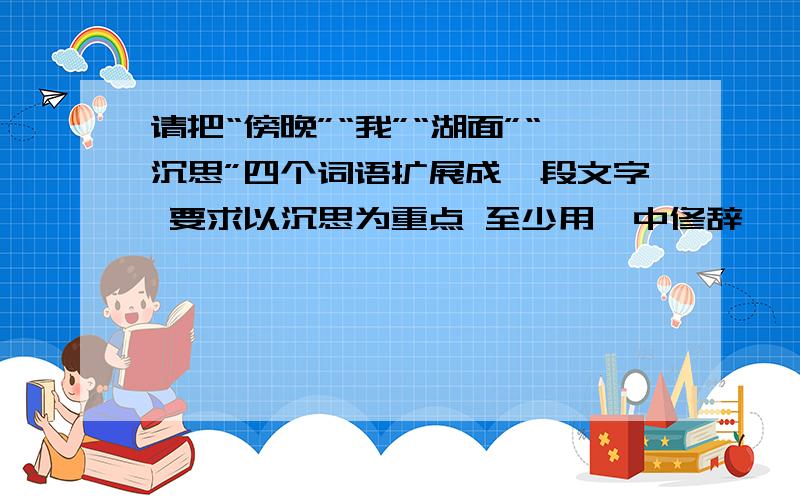 请把“傍晚”“我”“湖面”“沉思”四个词语扩展成一段文字 要求以沉思为重点 至少用一中修辞