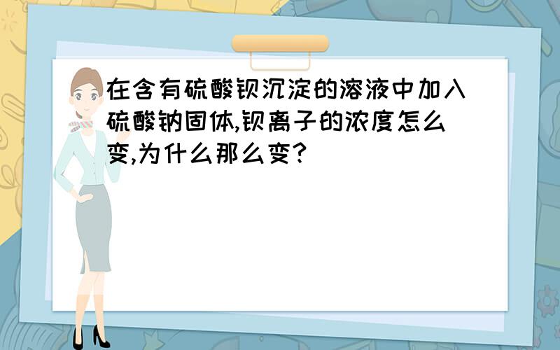 在含有硫酸钡沉淀的溶液中加入硫酸钠固体,钡离子的浓度怎么变,为什么那么变?