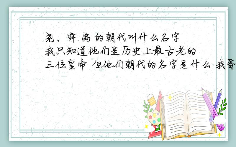 尧、舜.禹 的朝代叫什么名字我只知道他们是历史上最古老的三位皇帝 但他们朝代的名字是什么 我昏 他们的朝代过后才是夏朝了 那尧、舜的朝代叫什么啊 我说的是夏朝以前的朝代