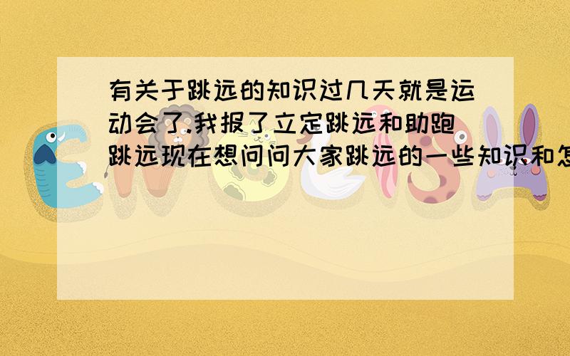 有关于跳远的知识过几天就是运动会了.我报了立定跳远和助跑跳远现在想问问大家跳远的一些知识和怎样才能跳得更远和规则