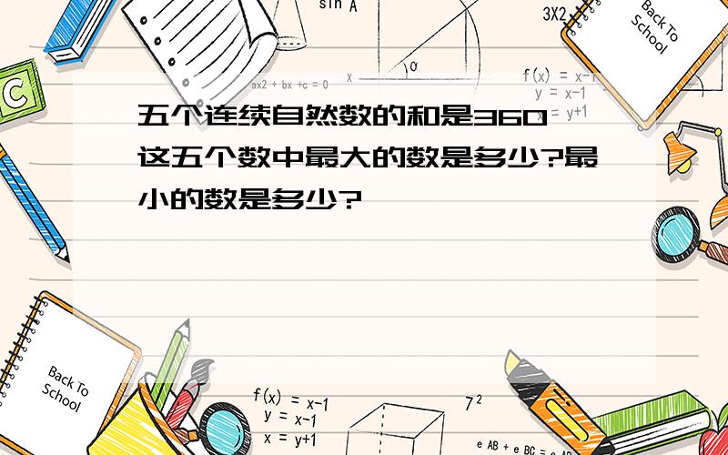 五个连续自然数的和是360,这五个数中最大的数是多少?最小的数是多少?