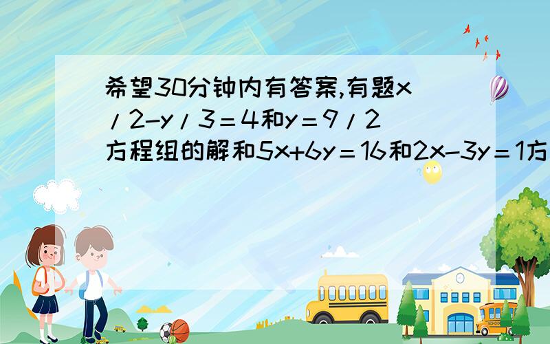 希望30分钟内有答案,有题x/2-y/3＝4和y＝9/2方程组的解和5x+6y＝16和2x-3y＝1方程组的解要用代入消元法,