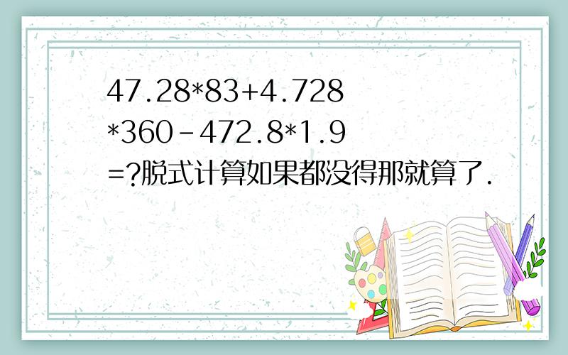 47.28*83+4.728*360-472.8*1.9=?脱式计算如果都没得那就算了.