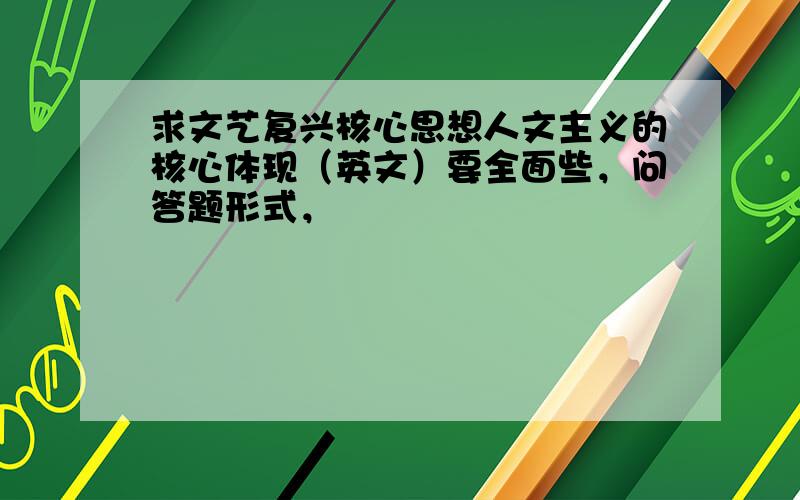 求文艺复兴核心思想人文主义的核心体现（英文）要全面些，问答题形式，