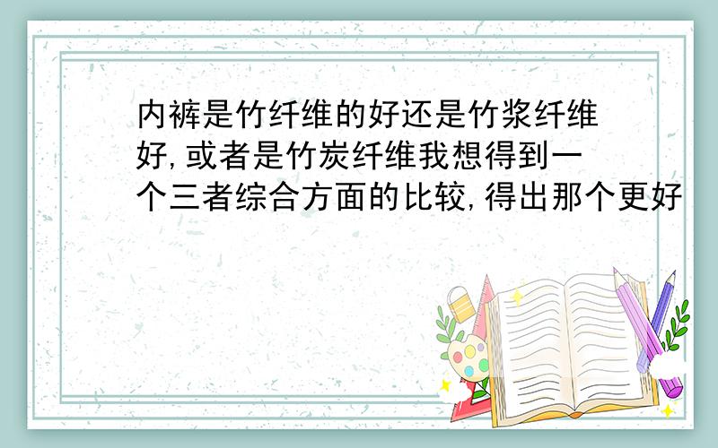 内裤是竹纤维的好还是竹浆纤维好,或者是竹炭纤维我想得到一个三者综合方面的比较,得出那个更好