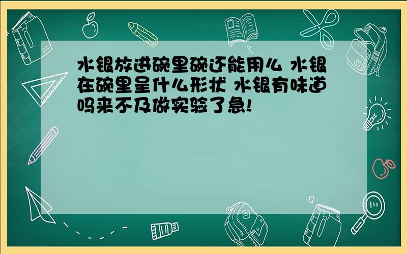 水银放进碗里碗还能用么 水银在碗里呈什么形状 水银有味道吗来不及做实验了急!