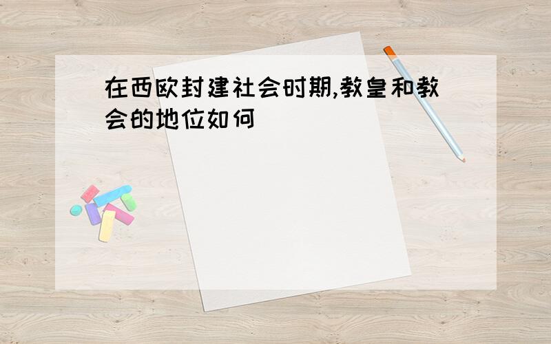 在西欧封建社会时期,教皇和教会的地位如何