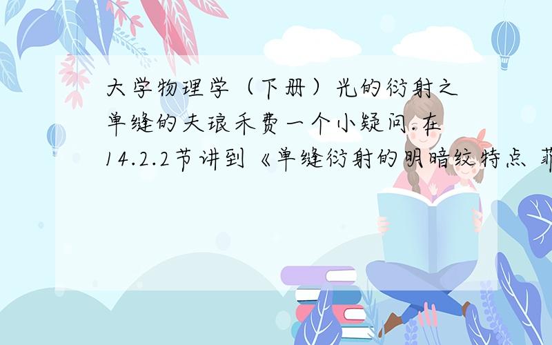 大学物理学（下册）光的衍射之单缝的夫琅禾费一个小疑问.在14.2.2节讲到《单缝衍射的明暗纹特点 菲涅耳半波带法》的后面谈到了中央（零级）明纹宽度.书上说“两个第一级暗条纹中心间