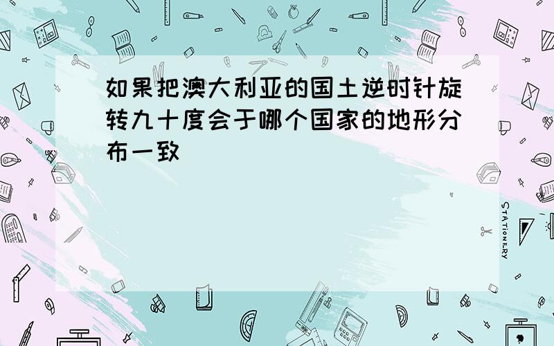 如果把澳大利亚的国土逆时针旋转九十度会于哪个国家的地形分布一致