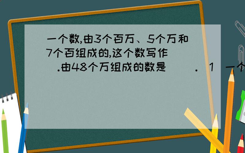 一个数,由3个百万、5个万和7个百组成的,这个数写作（ ）.由48个万组成的数是（ ）.（1）一个七位数，最高位上是9，第五位是4，百位上是3，这个数写作（ ）（2）写作。一千二百万三千四