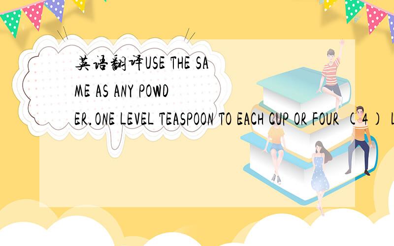 英语翻译USE THE SAME AS ANY POWDER.ONE LEVEL TEASPOON TO EACH CUP OR FOUR (4) LEVEL TEASPOONS TO THE QUART OF SIFTED FLOUR.THOROUGHLY SIFT THE POWDER INTO THE DRY FLOUR.QUANTITY OF POWDER MAY BE VARIED ACCORDING TO QUALITY OF FLOUR AND ARTICLE TO