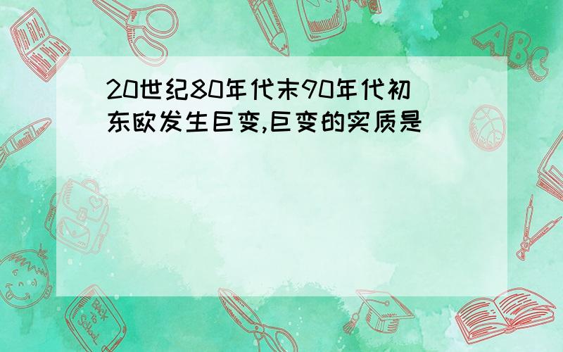 20世纪80年代末90年代初东欧发生巨变,巨变的实质是