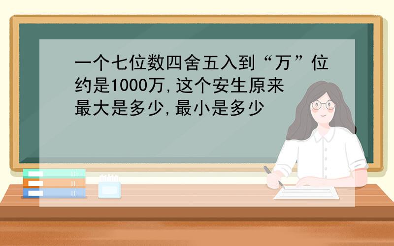 一个七位数四舍五入到“万”位约是1000万,这个安生原来最大是多少,最小是多少