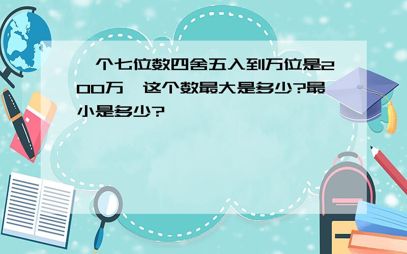 一个七位数四舍五入到万位是200万,这个数最大是多少?最小是多少?