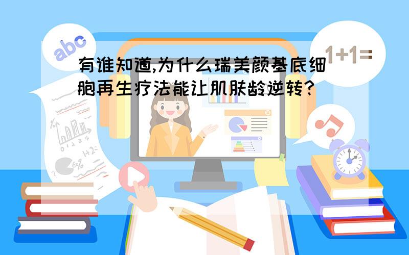 有谁知道,为什么瑞美颜基底细胞再生疗法能让肌肤龄逆转?