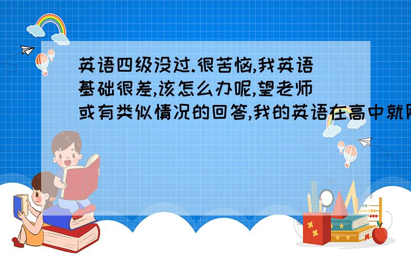 英语四级没过.很苦恼,我英语基础很差,该怎么办呢,望老师或有类似情况的回答,我的英语在高中就刚及格水平,可我不喜欢学英语,很烦.我的目标是把四级过了就行了,