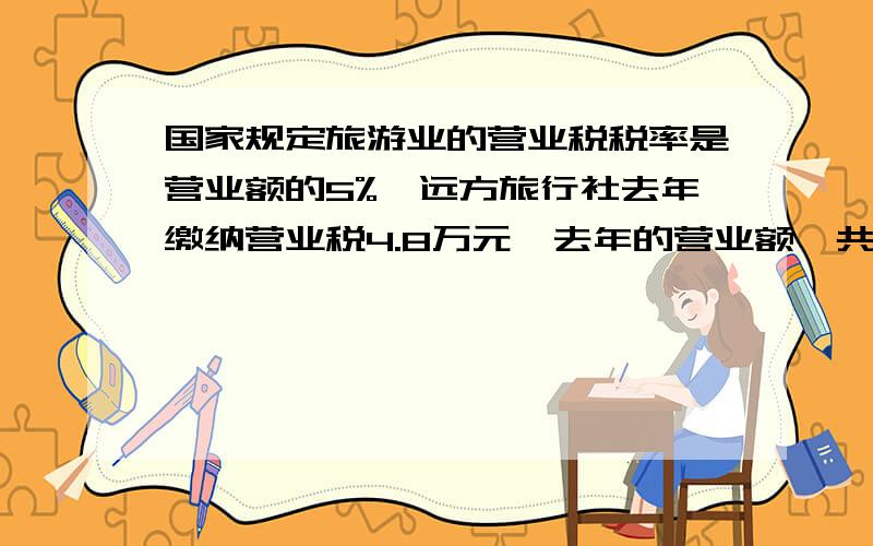 国家规定旅游业的营业税税率是营业额的5%,远方旅行社去年缴纳营业税4.8万元,去年的营业额一共是多少万元?