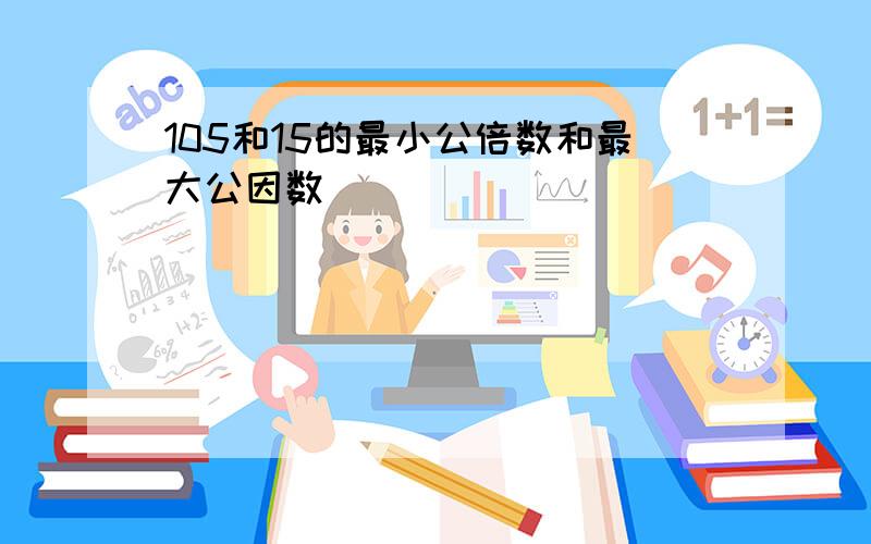 105和15的最小公倍数和最大公因数