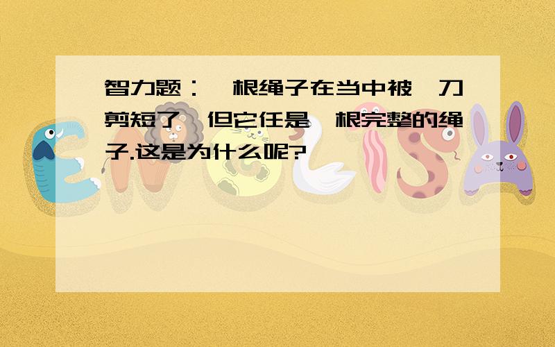 智力题：一根绳子在当中被一刀剪短了,但它任是一根完整的绳子.这是为什么呢?