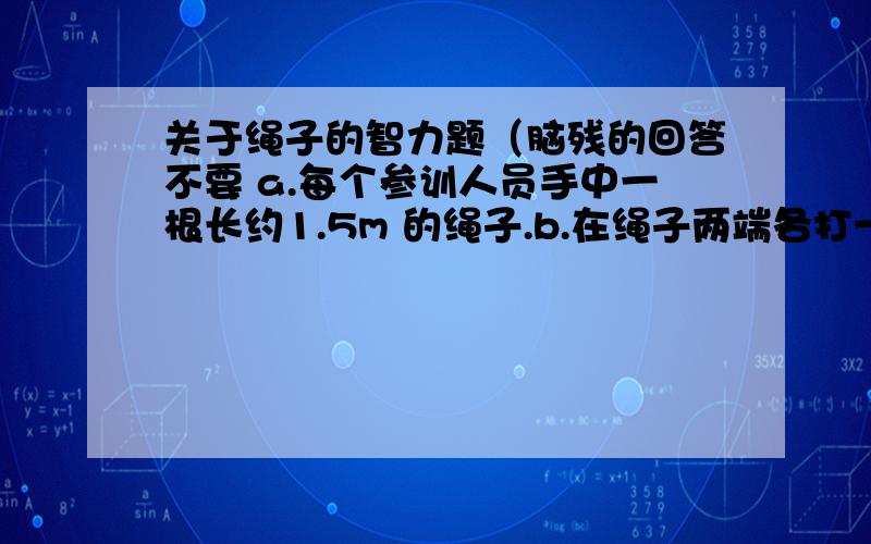 关于绳子的智力题（脑残的回答不要 a.每个参训人员手中一根长约1.5m 的绳子.b.在绳子两端各打一个绳套.c.每个人将自己手中的绳子与另一位组员手中的绳子交叉.d.每位组员都要将两端的绳