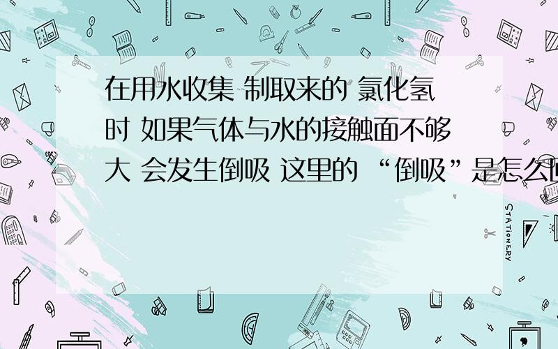 在用水收集 制取来的 氯化氢时 如果气体与水的接触面不够大 会发生倒吸 这里的 “倒吸”是怎么回事