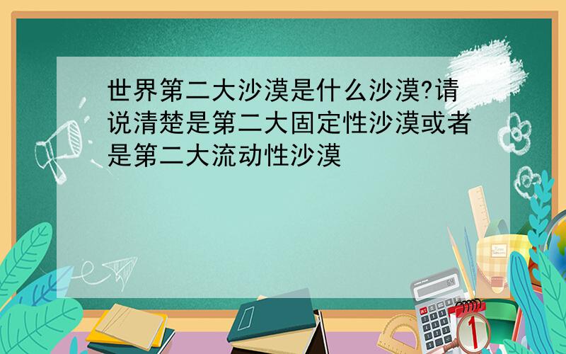 世界第二大沙漠是什么沙漠?请说清楚是第二大固定性沙漠或者是第二大流动性沙漠