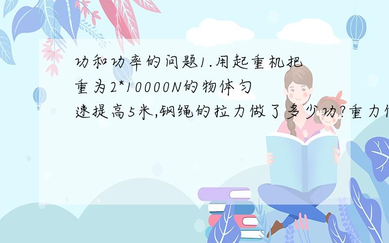 功和功率的问题1.用起重机把重为2*10000N的物体匀速提高5米,钢绳的拉力做了多少功?重力做了多少功?物体克服重力做了多少功?总功是多少?2.一位质量为60千克的滑雪运动员,从高10米的斜坡自