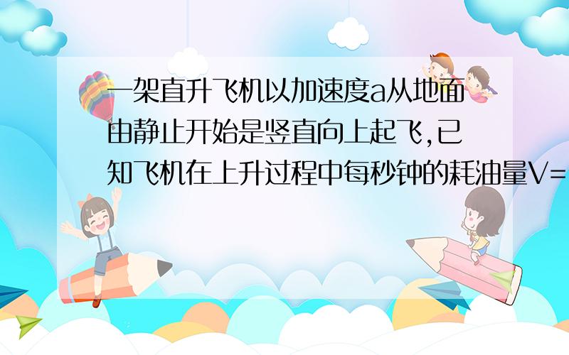 一架直升飞机以加速度a从地面由静止开始是竖直向上起飞,已知飞机在上升过程中每秒钟的耗油量V=Pa+q使得耗油量最小,则加速度大小应为多少?有四个选项 A p/q B q/p C P+q/p D p+q/q