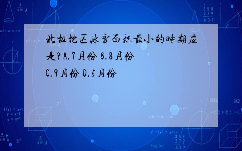 北极地区冰雪面积最小的时期应是?A.7月份 B.8月份 C.9月份 D.5月份