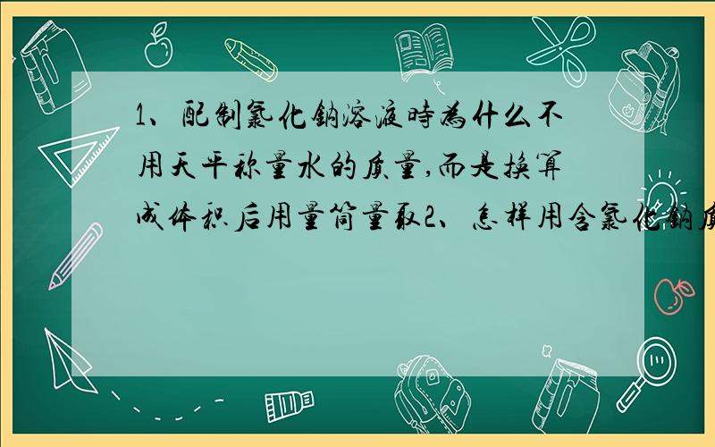 1、配制氯化钠溶液时为什么不用天平称量水的质量,而是换算成体积后用量筒量取2、怎样用含氯化钠质量分数10%的食盐溶液配制质量分数是0.9%的盐水