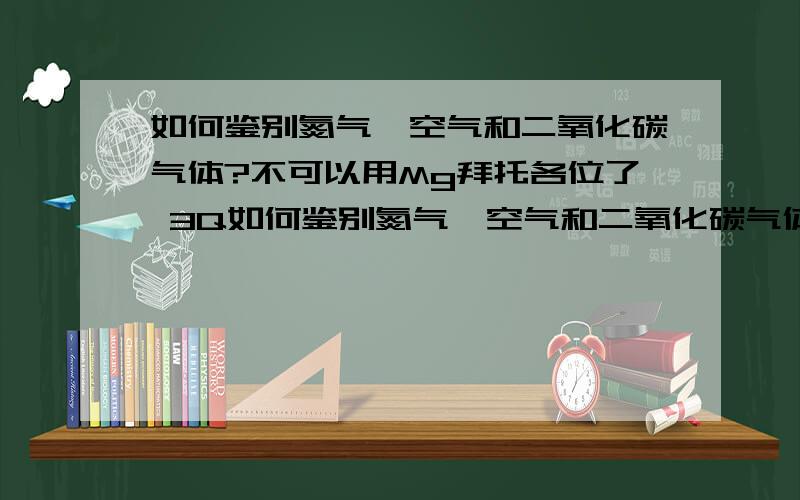 如何鉴别氮气,空气和二氧化碳气体?不可以用Mg拜托各位了 3Q如何鉴别氮气,空气和二氧化碳气体?不可以用Mg,要不同的现象!不可以拷贝网络上的精华知识（本人已经看过,不太好）