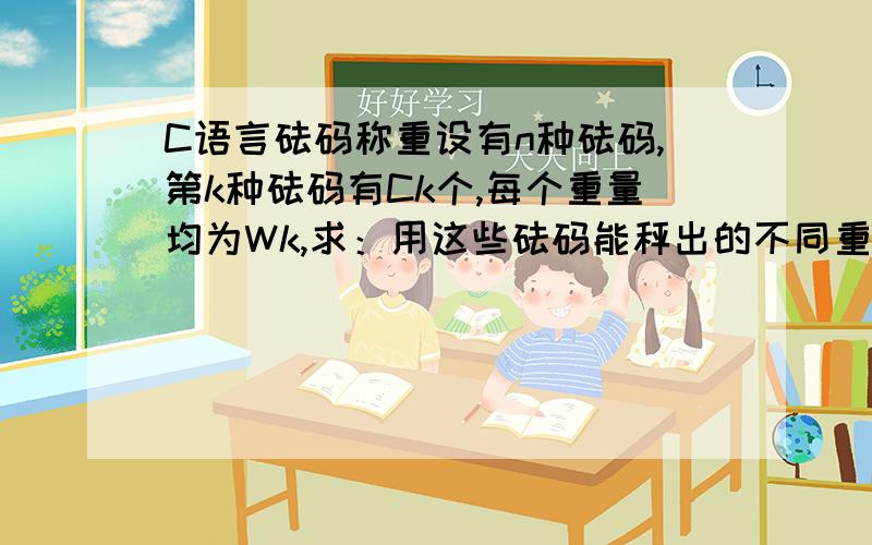 C语言砝码称重设有n种砝码,第k种砝码有Ck个,每个重量均为Wk,求：用这些砝码能秤出的不同重量的个数,但不包括一个砝码也不用的情况.【输入格式】输入文件weight.in的第一行只有一个数n,表