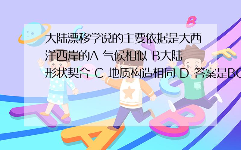 大陆漂移学说的主要依据是大西洋西岸的A 气候相似 B大陆形状契合 C 地质构造相同 D 答案是BCD我想问,魏格纳《海陆的起源》是以古气候、古冰川、古生物以及地质构造和大洋两侧的岩石等